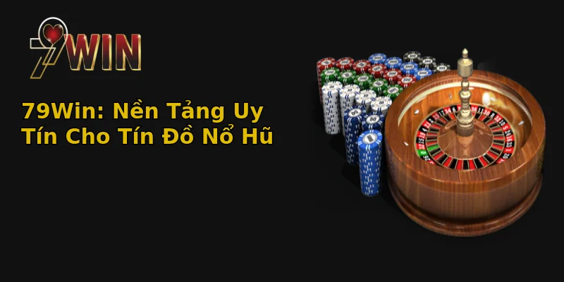 79Win: Nền Tảng Uy Tín Cho Tín Đồ Nổ Hũ